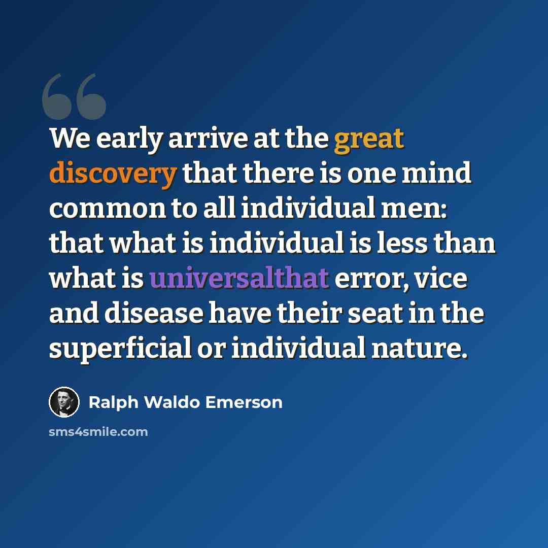 “We early arrive at the great discovery that there is one mind common to all individual men: that what is individual is less than what is universalthat error, vice and disease have their seat in the superficial or individual nature.” quote by Ralph Waldo Emerson