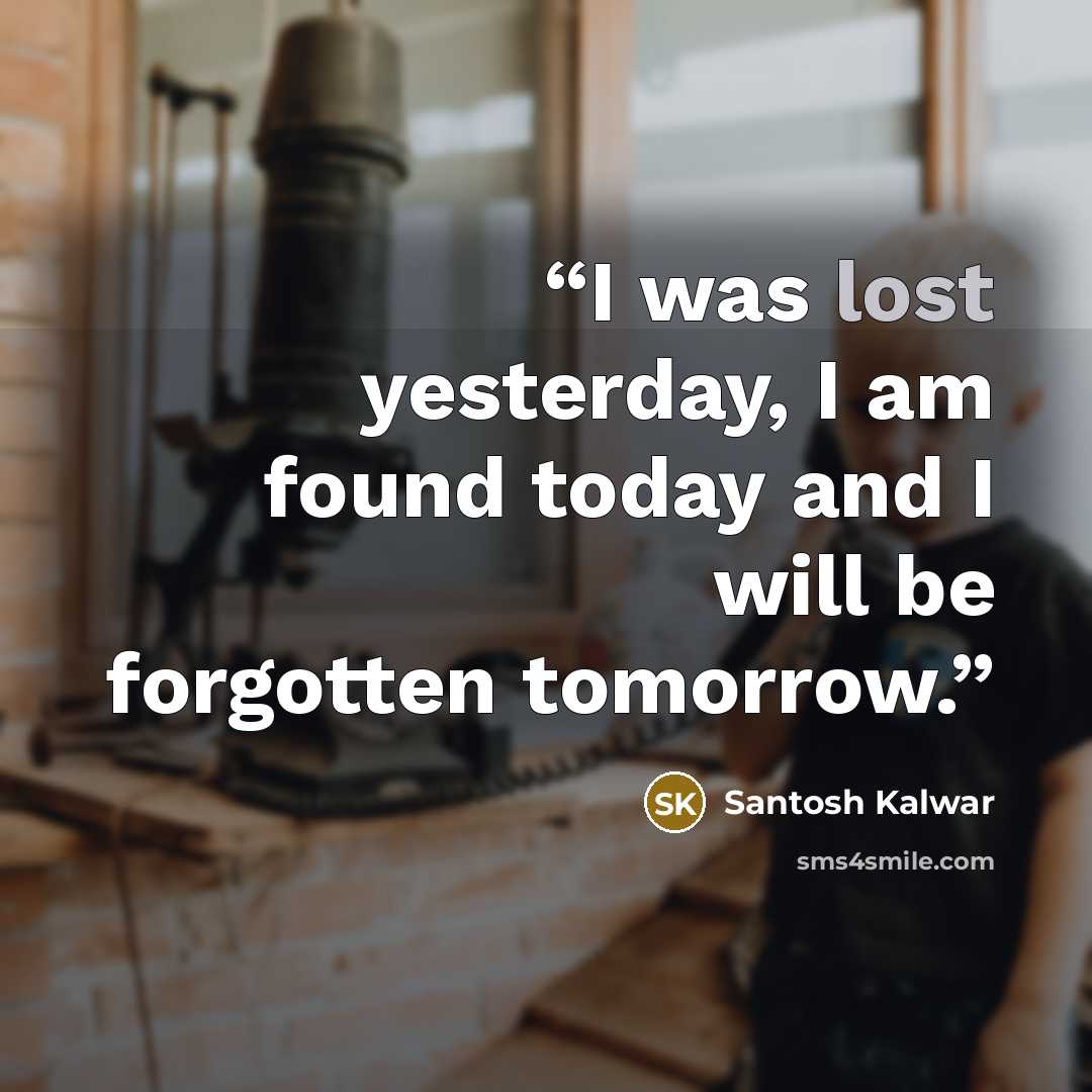 “I was lost yesterday, I am found today and I will be forgotten tomorrow.” quote by Santosh Kalwar