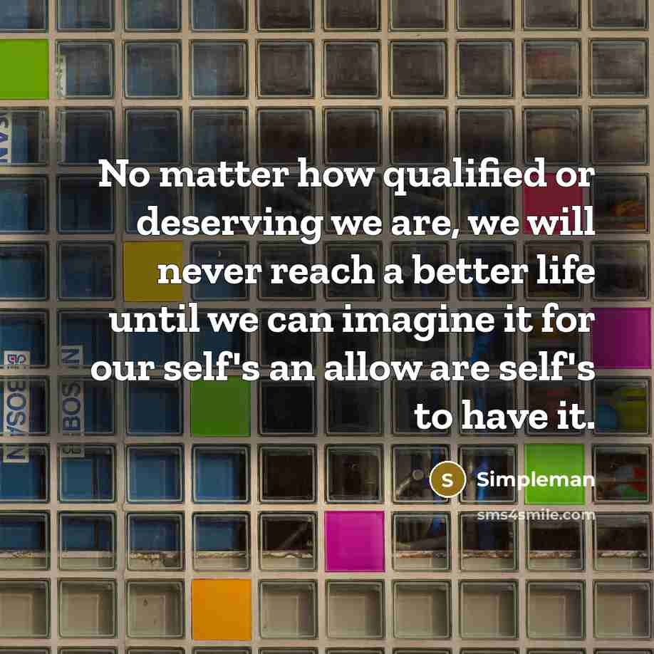 “No matter how qualified or deserving we are, we will never reach a better life until we can imagine it for our self's an allow are self's to have it.” quote by Simpleman
