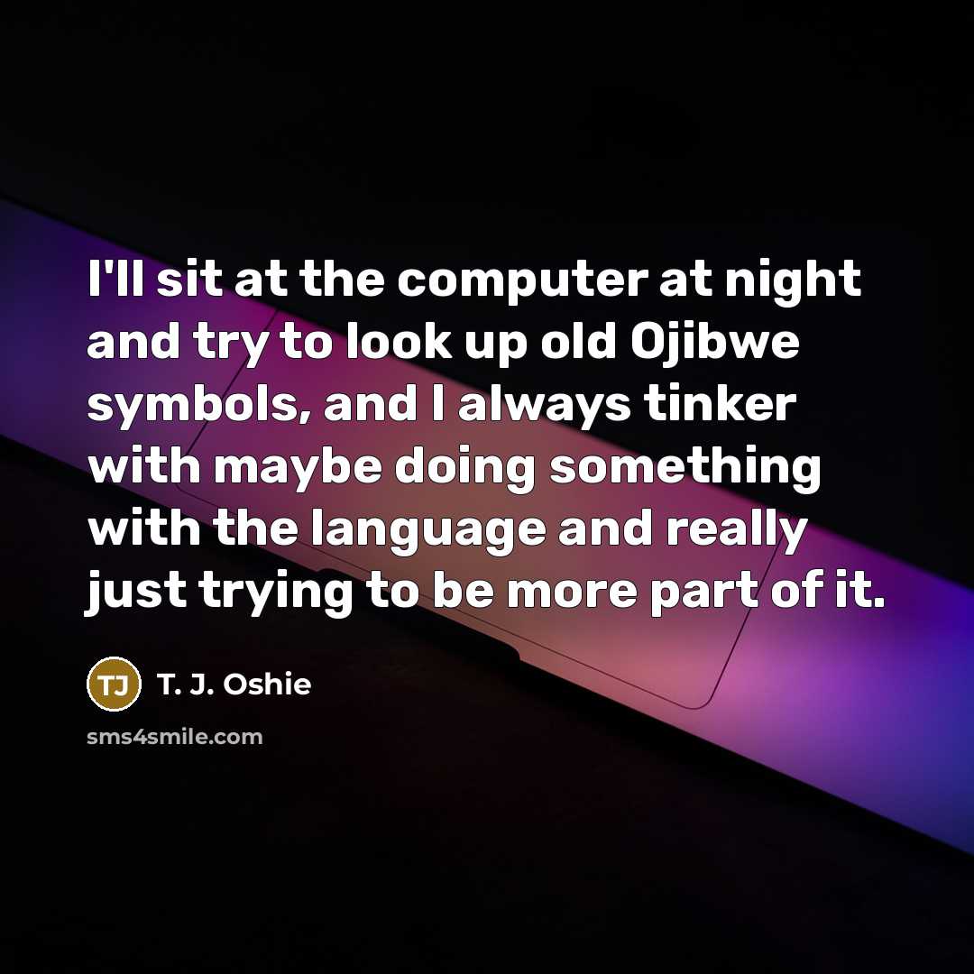 “I'll sit at the computer at night and try to look up old Ojibwe symbols, and I always tinker with maybe doing something with the language and really just trying to be more part of it.” quote by T. J. Oshie