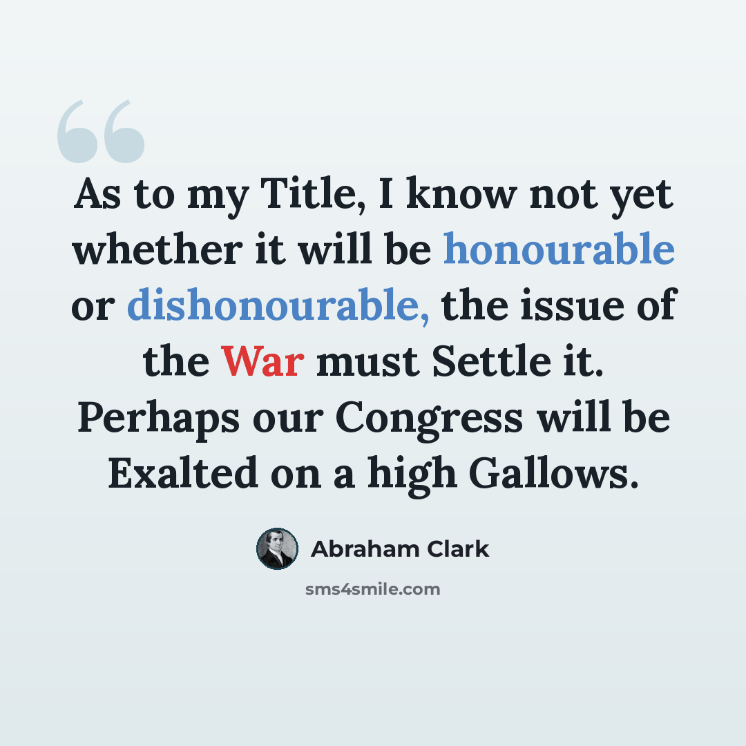 “As to my Title, I know not yet whether it will be honourable or dishonourable, the issue of the War must Settle it. Perhaps our Congress will be Exalted on a high Gallows.” quote by Abraham Clark
