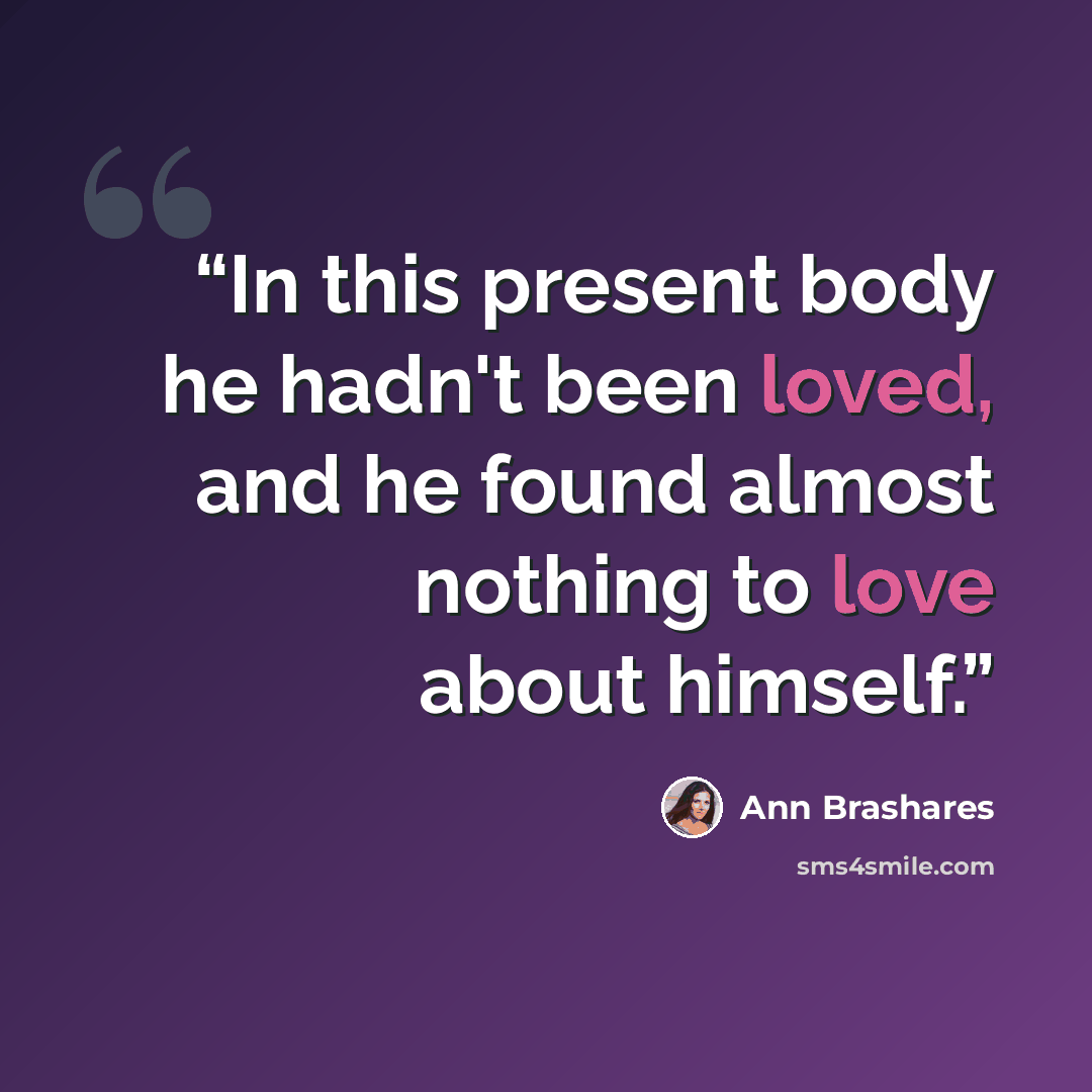 “In this present body he hadn't been loved, and he found almost nothing to love about himself.” quote by Ann Brashares