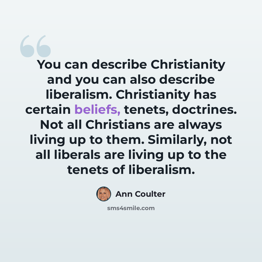 “You can describe Christianity and you can also describe liberalism. Christianity has certain beliefs, tenets, doctrines. Not all Christians are always living up to them. Similarly, not all liberals are living up to the tenets of liberalism.” quote by Ann Coulter