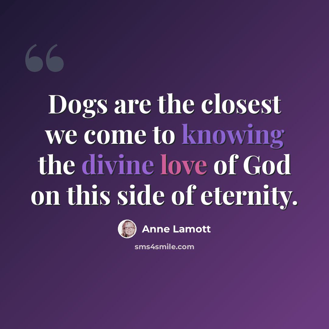 “Dogs are the closest we come to knowing the divine love of God on this side of eternity.” quote by Anne Lamott