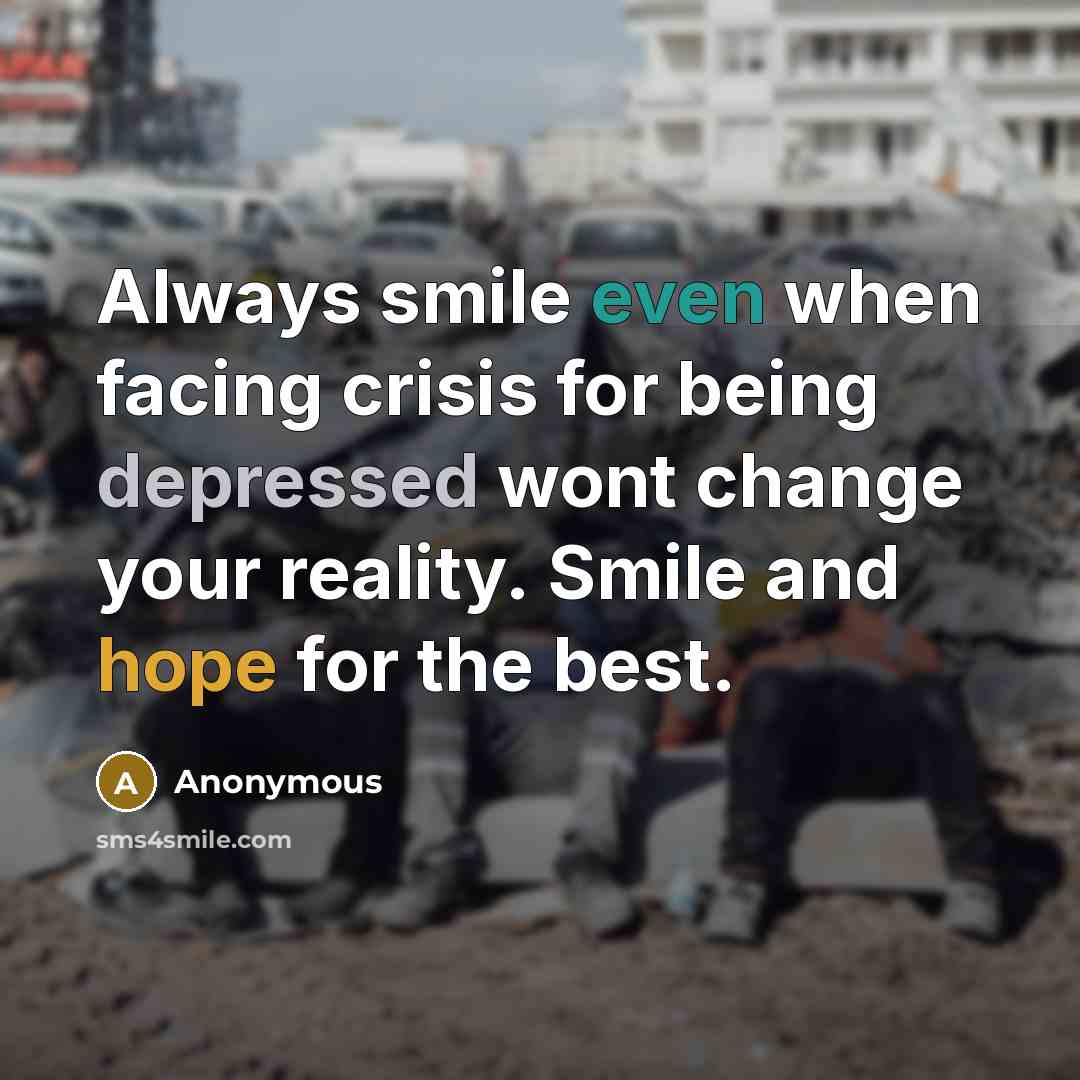“Always smile even when facing crisis for being depressed wont change your reality. Smile and hope for the best.” quote by Anonymous