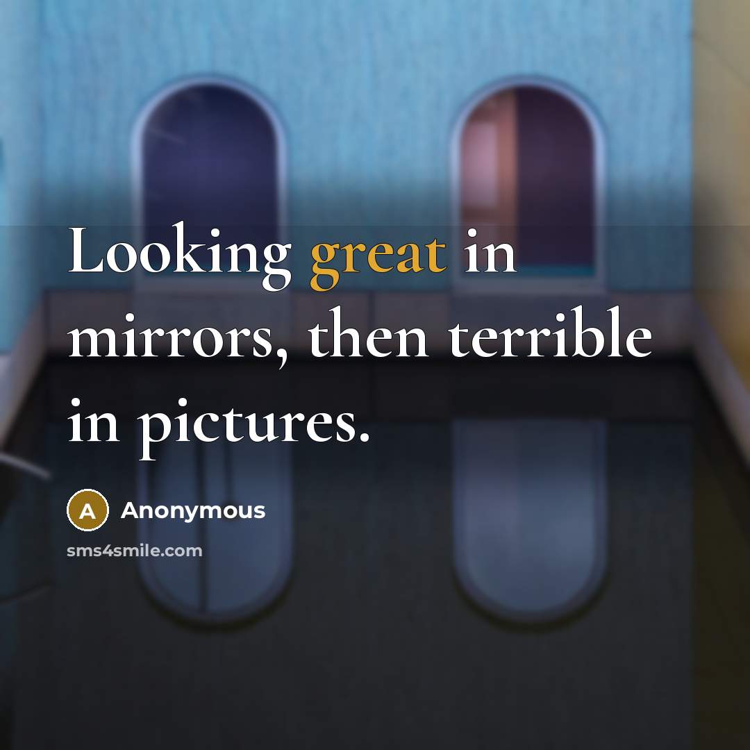 “Looking great in mirrors, then terrible in pictures.” quote by Anonymous
