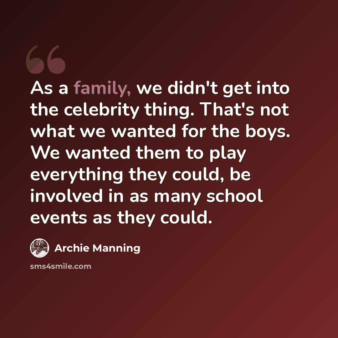 “As a family, we didn't get into the celebrity thing. That's not what we wanted for the boys. We wanted them to play everything they could, be involved in as many school events as they could.” quote by Archie Manning