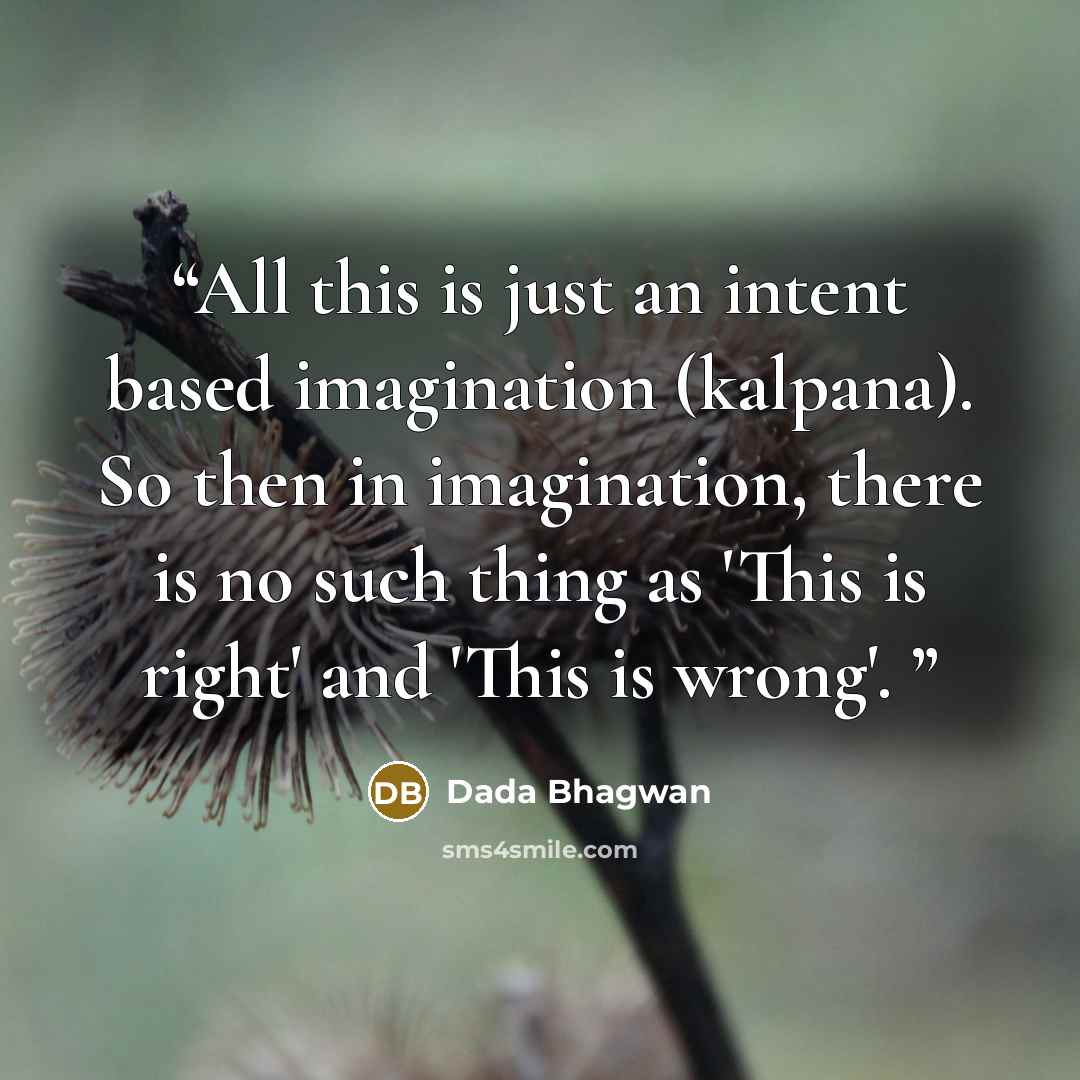 “All this is just an intent based imagination (kalpana). So then in imagination, there is no such thing as 'This is right' and 'This is wrong'.” quote by Dada Bhagwan