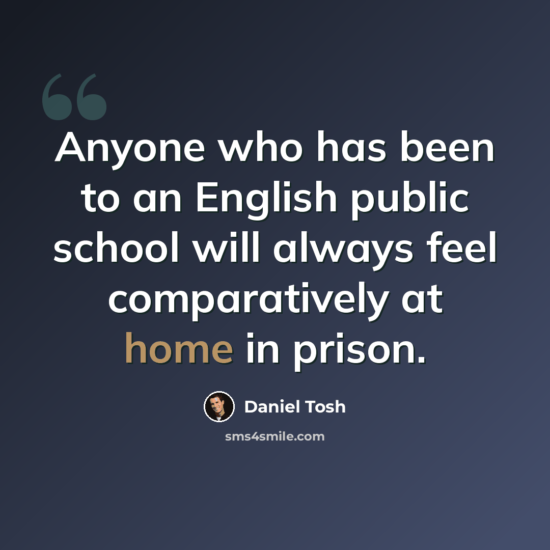 “Anyone who has been to an English public school will always feel comparatively at home in prison.” quote by Daniel Tosh