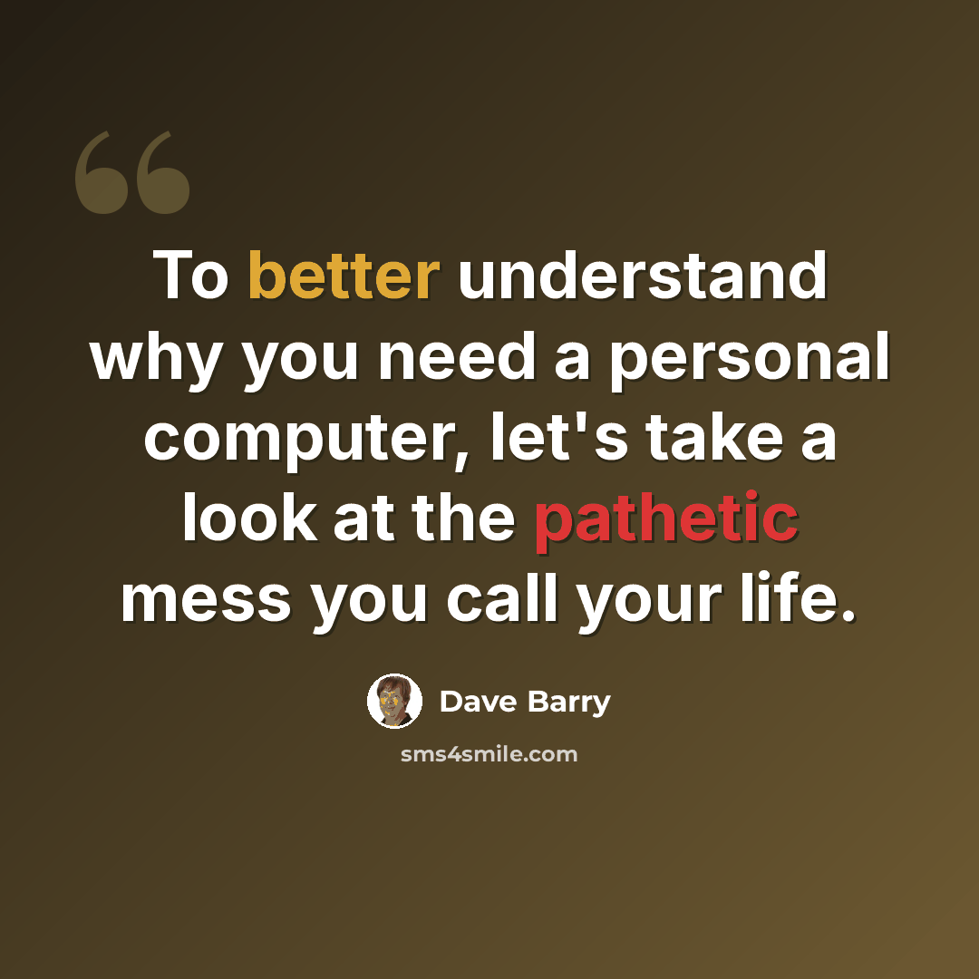 “To better understand why you need a personal computer, let's take a look at the pathetic mess you call your life.” quote by Dave Barry