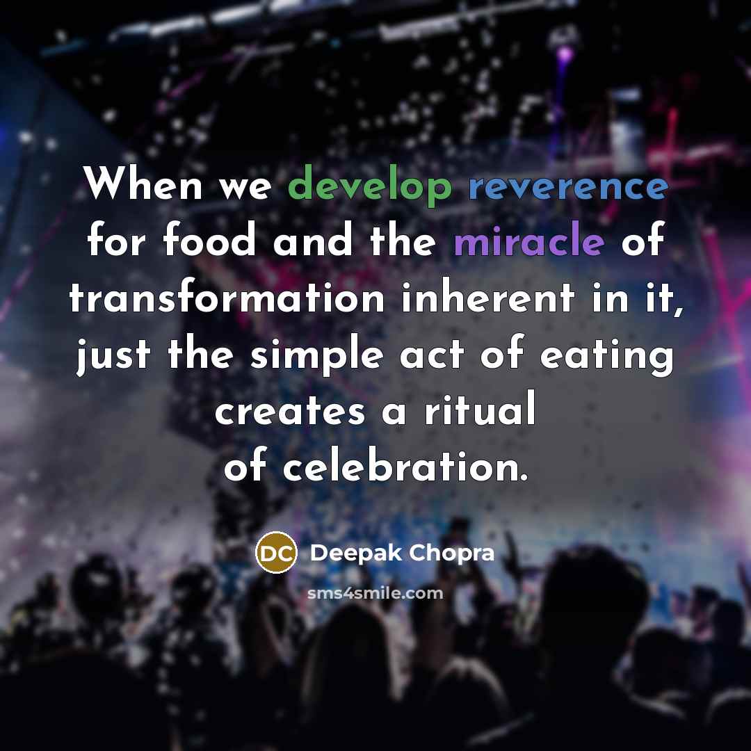 “When we develop reverence for food and the miracle of transformation inherent in it, just the simple act of eating creates a ritual of celebration.” quote by Deepak Chopra