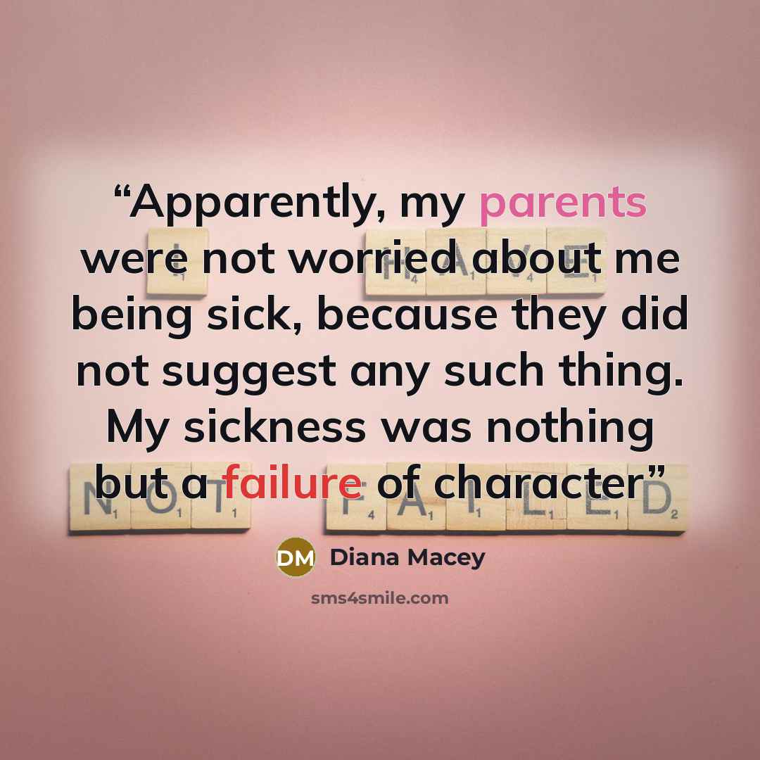 “Apparently, my parents were not worried about me being sick, because they did not suggest any such thing. My sickness was nothing but a failure of character” quote by Diana Macey