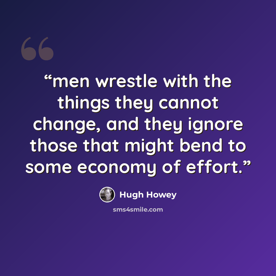 “men wrestle with the things they cannot change, and they ignore those that might bend to some economy of effort.” quote by Hugh Howey