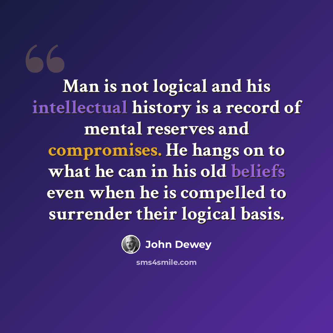 “Man is not logical and his intellectual history is a record of mental reserves and compromises. He hangs on to what he can in his old beliefs even when he is compelled to surrender their logical basis.” quote by John Dewey