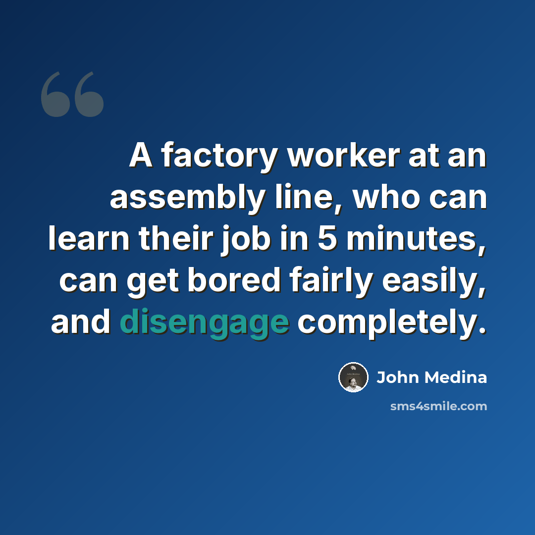 “A factory worker at an assembly line, who can learn their job in 5 minutes, can get bored fairly easily, and disengage completely.” quote by John Medina