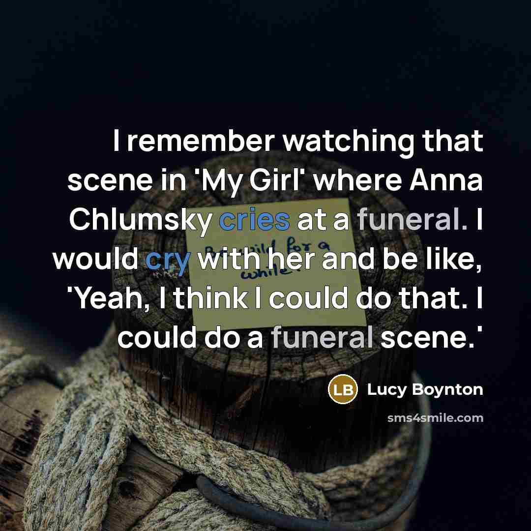 “I remember watching that scene in 'My Girl' where Anna Chlumsky cries at a funeral. I would cry with her and be like, 'Yeah, I think I could do that. I could do a funeral scene.'” quote by Lucy Boynton