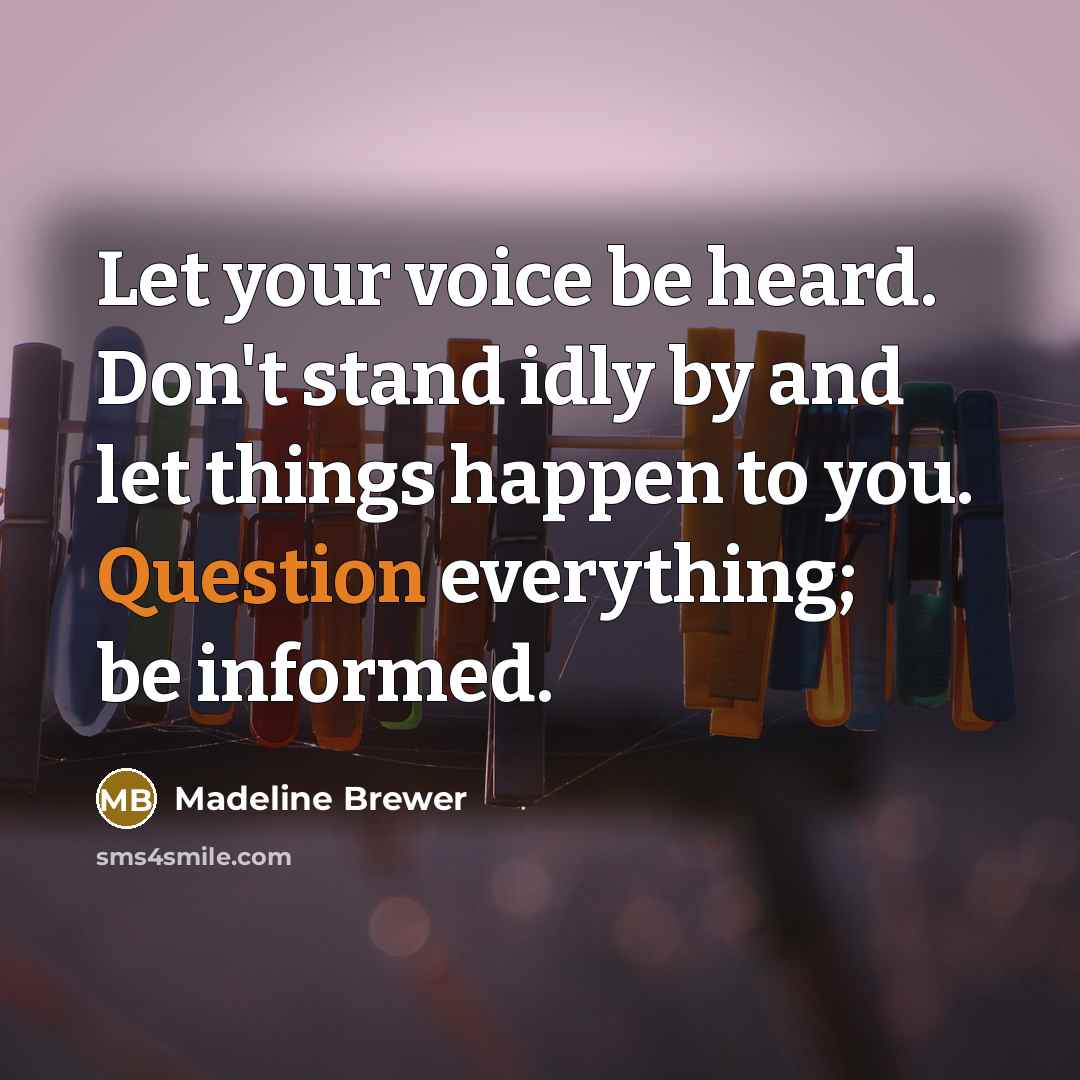 “Let your voice be heard. Don't stand idly by and let things happen to you. Question everything; be informed.” quote by Madeline Brewer