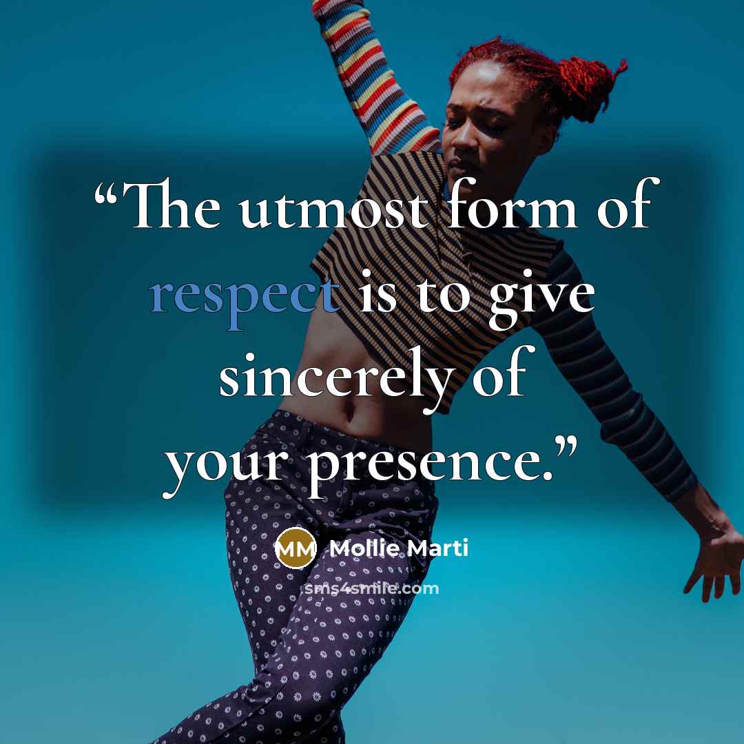 “The utmost form of respect is to give sincerely of your presence.” quote by Mollie Marti