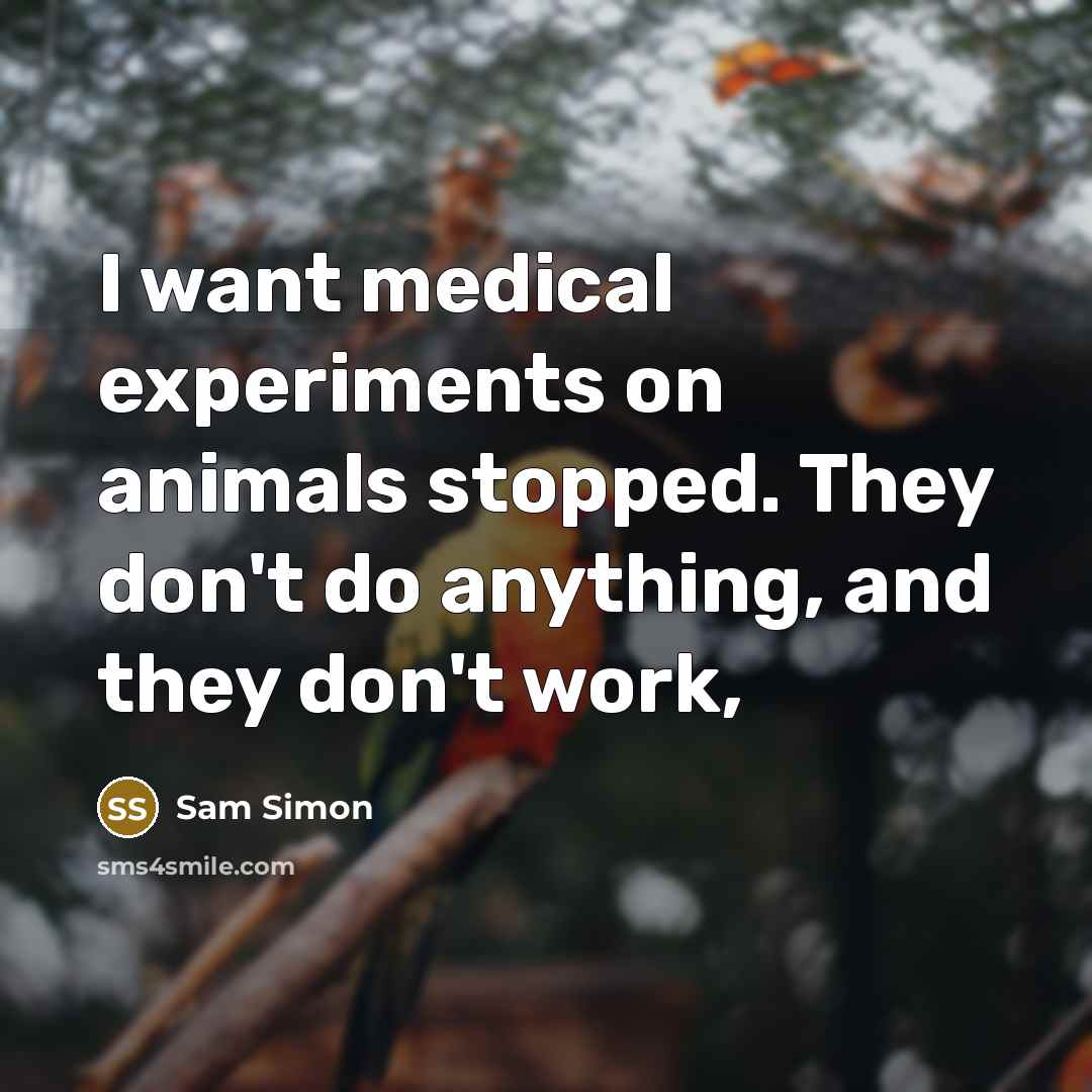 “I want medical experiments on animals stopped. They don't do anything, and they don't work,” quote by Sam Simon