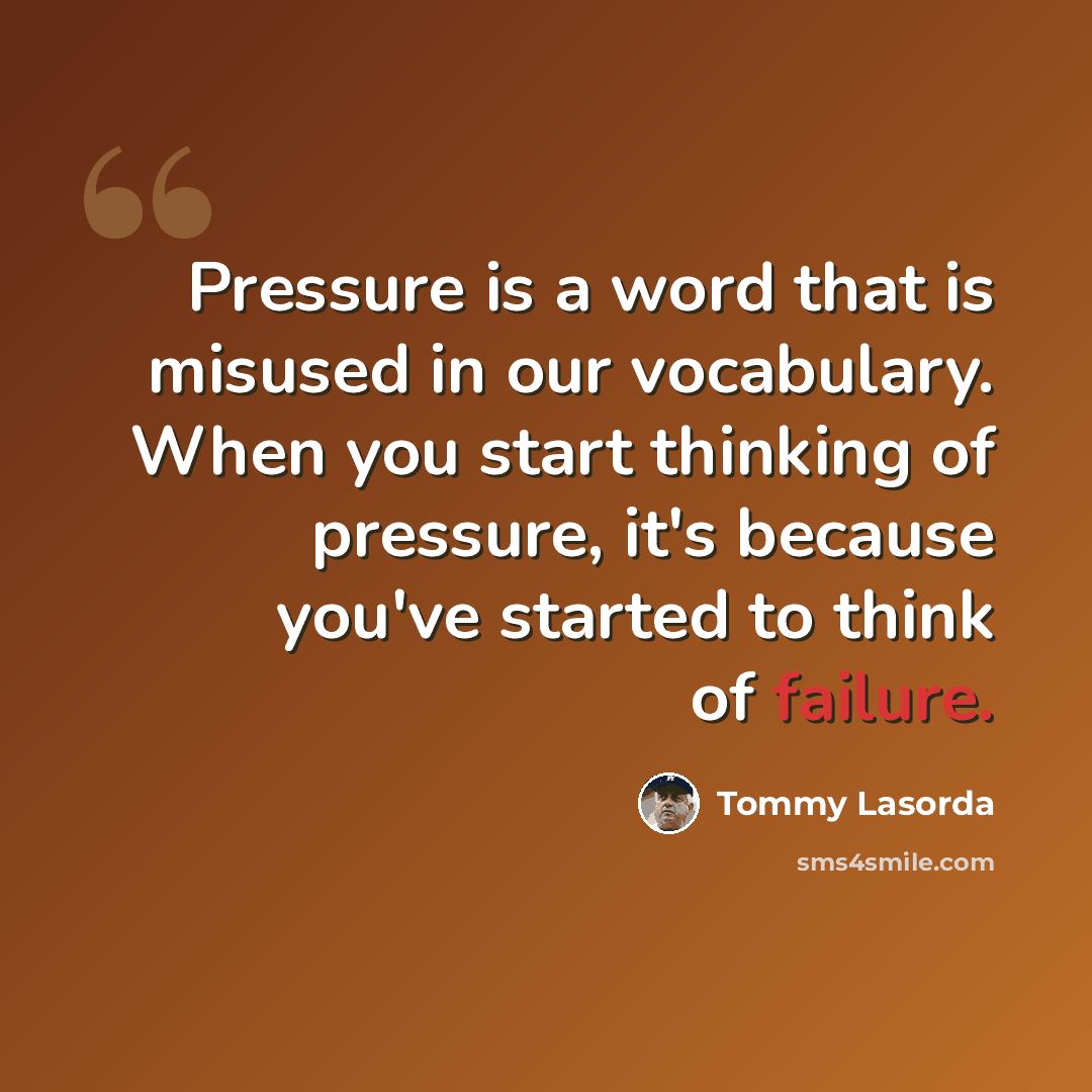 “Pressure is a word that is misused in our vocabulary. When you start thinking of pressure, it's because you've started to think of failure.” quote by Tommy Lasorda