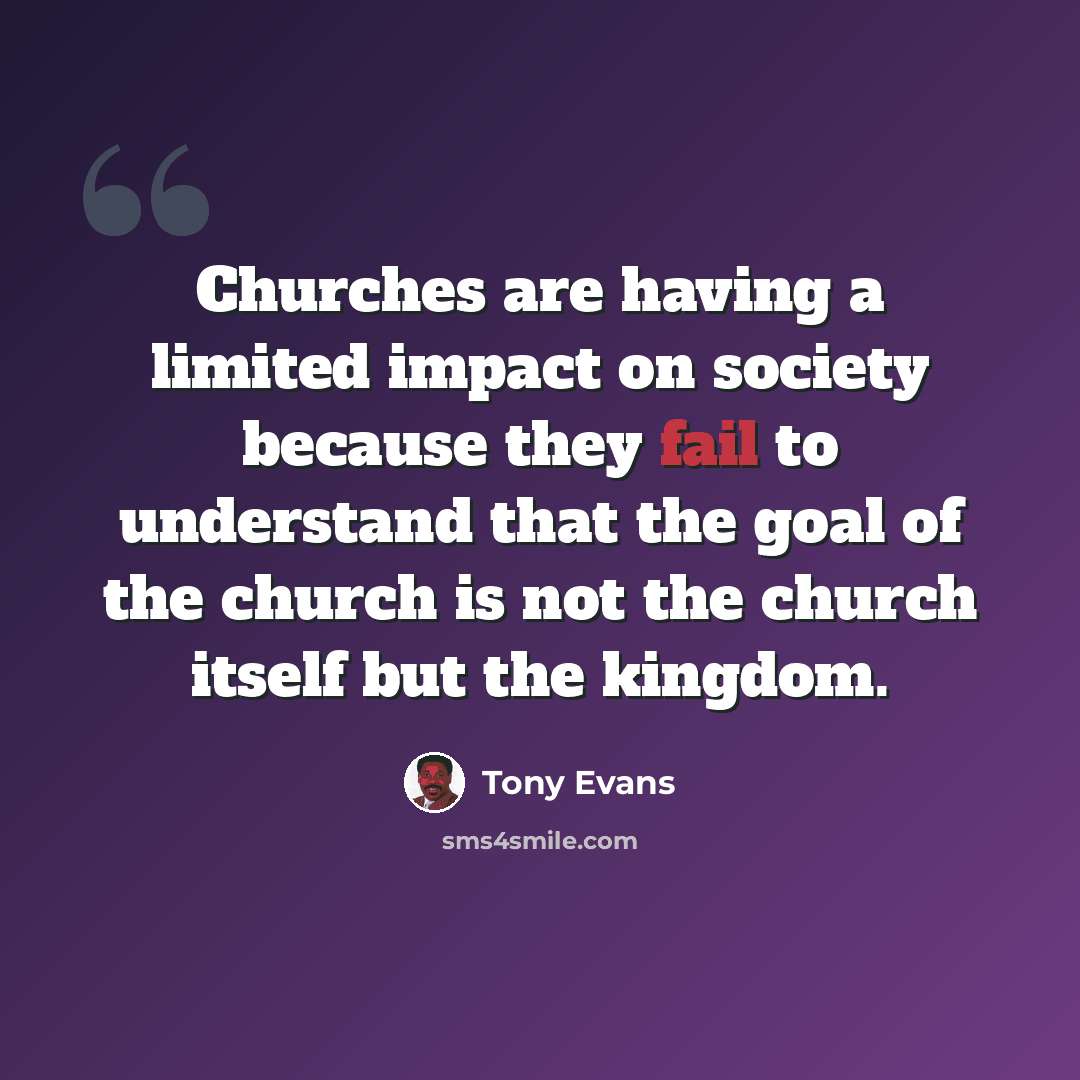 “Churches are having a limited impact on society because they fail to understand that the goal of the church is not the church itself but the kingdom.” quote by Tony Evans