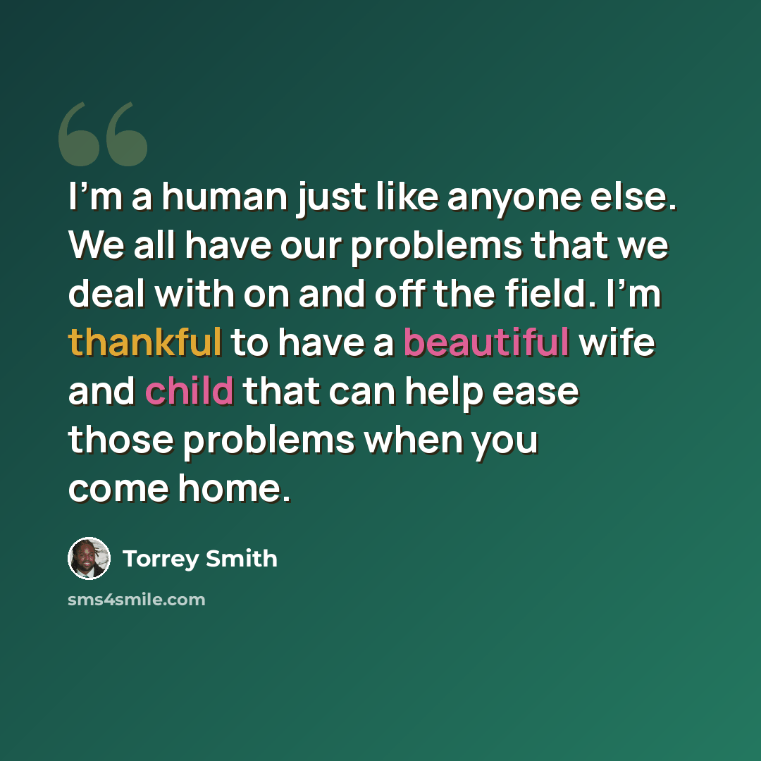 “I'm a human just like anyone else. We all have our problems that we deal with on and off the field. I'm thankful to have a beautiful wife and child that can help ease those problems when you come home.” quote by Torrey Smith