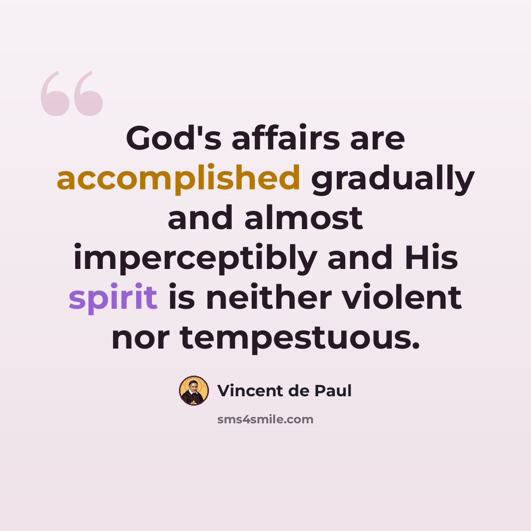 “God's affairs are accomplished gradually and almost imperceptibly and His spirit is neither violent nor tempestuous.” quote by Vincent de Paul