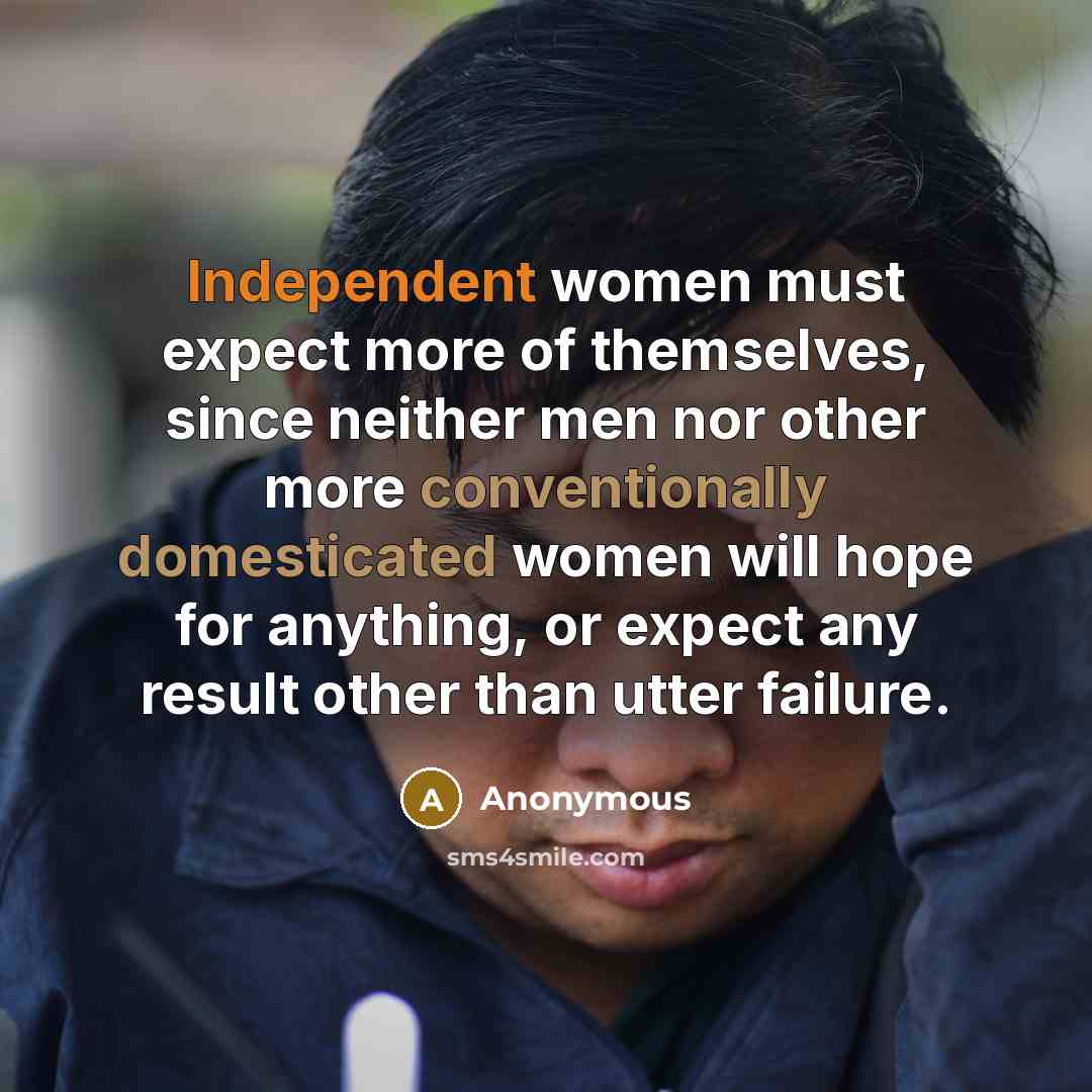 “Independent women must expect more of themselves, since neither men nor other more conventionally domesticated women will hope for anything, or expect any result other than utter failure.” quote by Anonymous