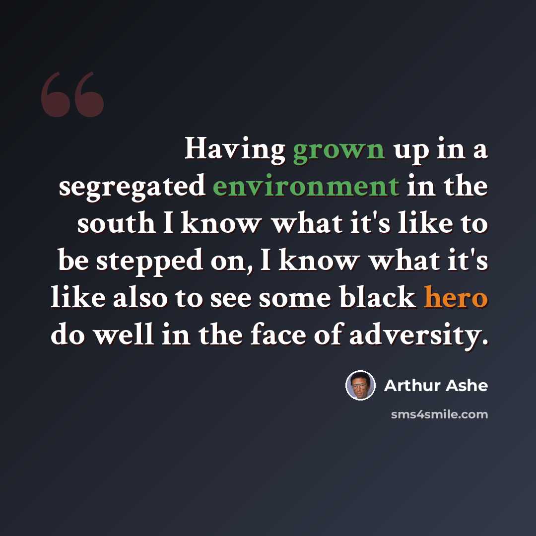 “Having grown up in a segregated environment in the south I know what it's like to be stepped on, I know what it's like also to see some black hero do well in the face of adversity.” quote by Arthur Ashe