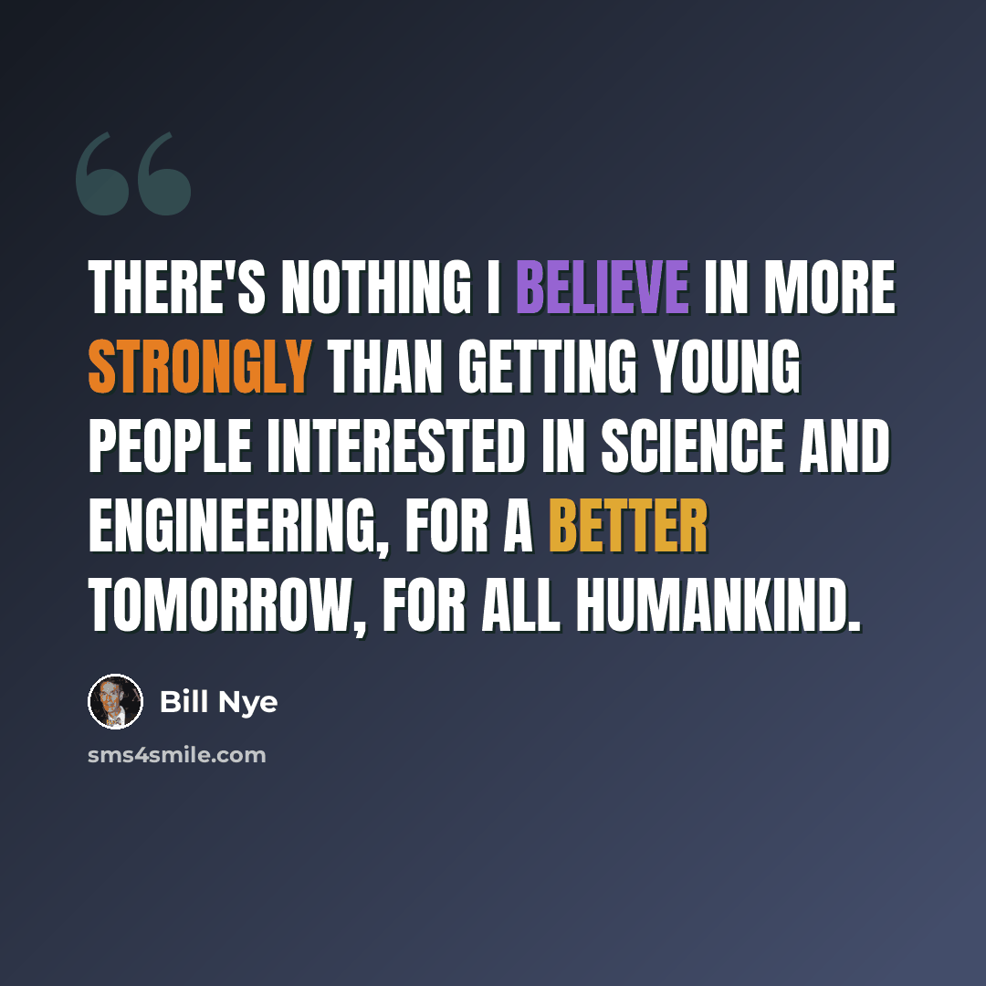 “There's nothing I believe in more strongly than getting young people interested in science and engineering, for a better tomorrow, for all humankind.” quote by Bill Nye