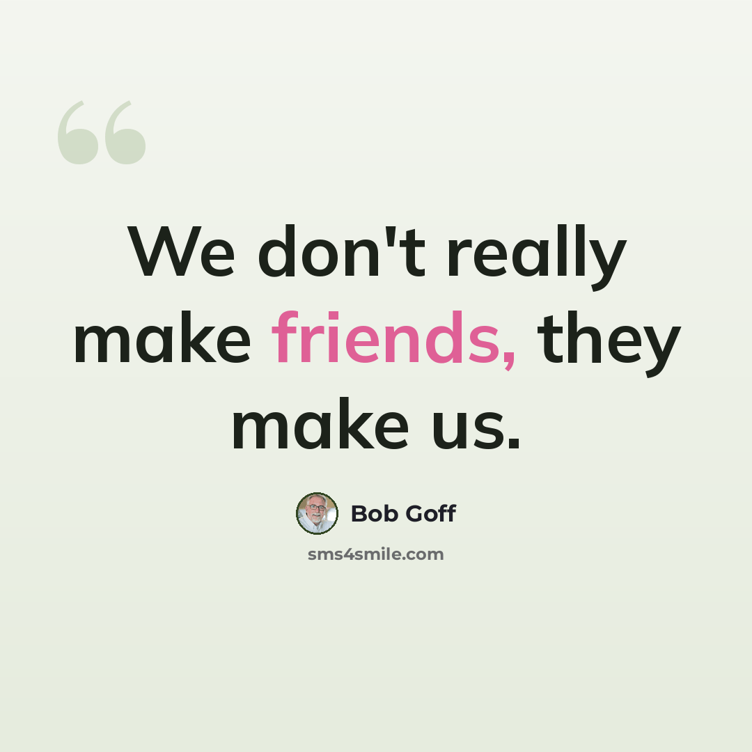 “We don't really make friends, they make us.” quote by Bob Goff