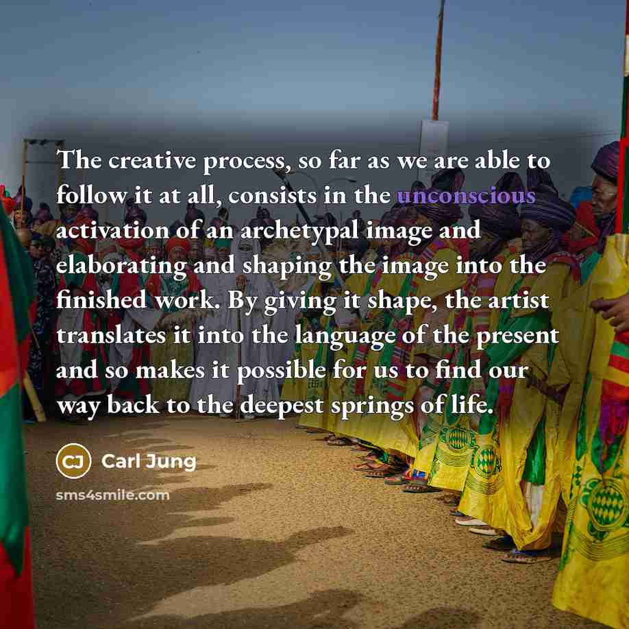 “The creative process, so far as we are able to follow it at all, consists in the unconscious activation of an archetypal image and elaborating and shaping the image into the finished work. By giving it shape, the artist translates it into the language of the present and so makes it possible for us…” quote by Carl Jung