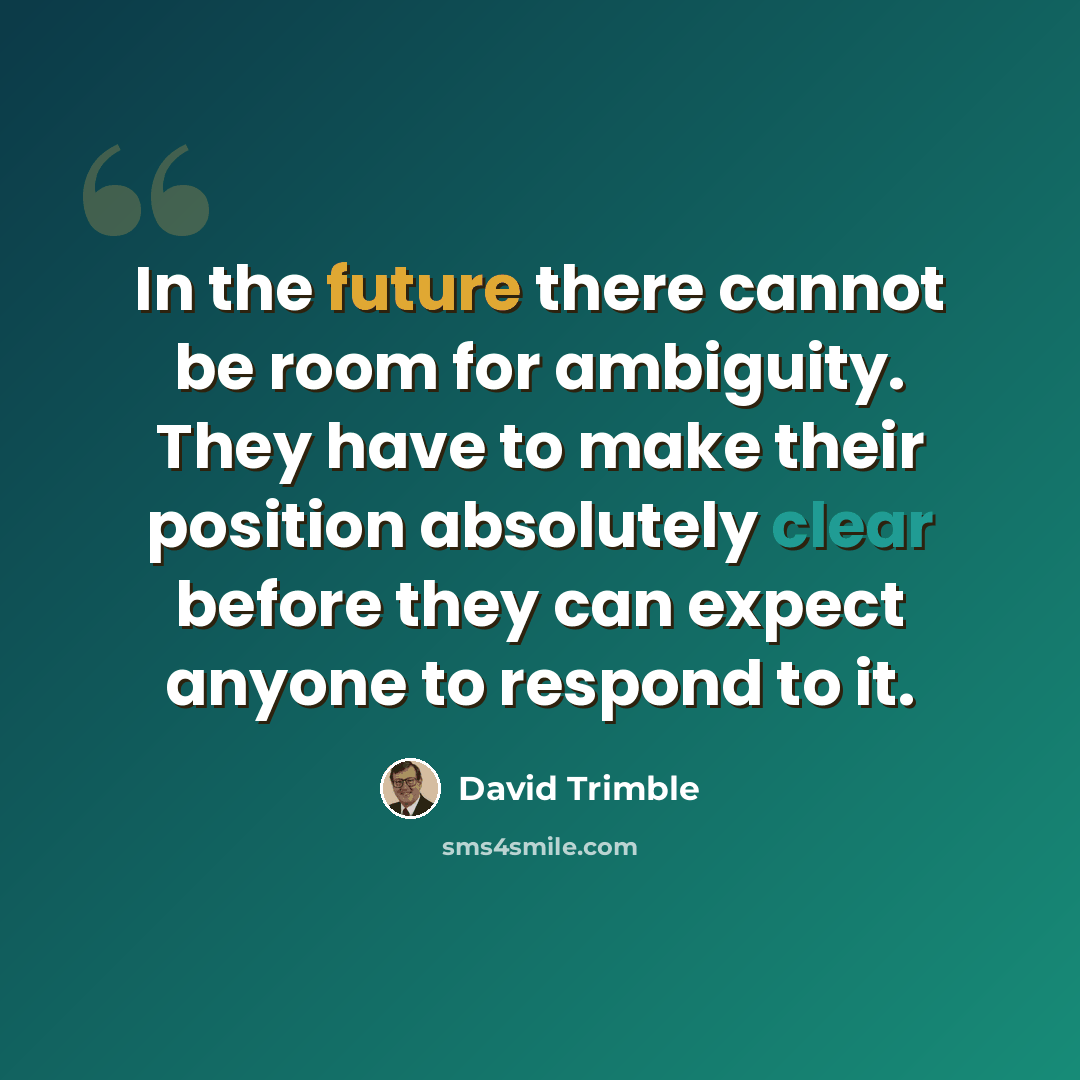 “In the future there cannot be room for ambiguity. They have to make their position absolutely clear before they can expect anyone to respond to it.” quote by David Trimble