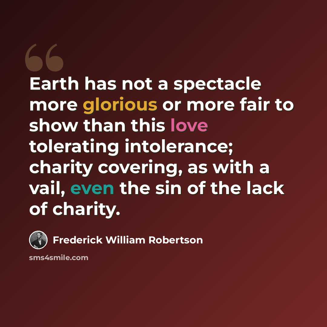 “Earth has not a spectacle more glorious or more fair to show than this love tolerating intolerance; charity covering, as with a vail, even the sin of the lack of charity.” quote by Frederick William Robertson