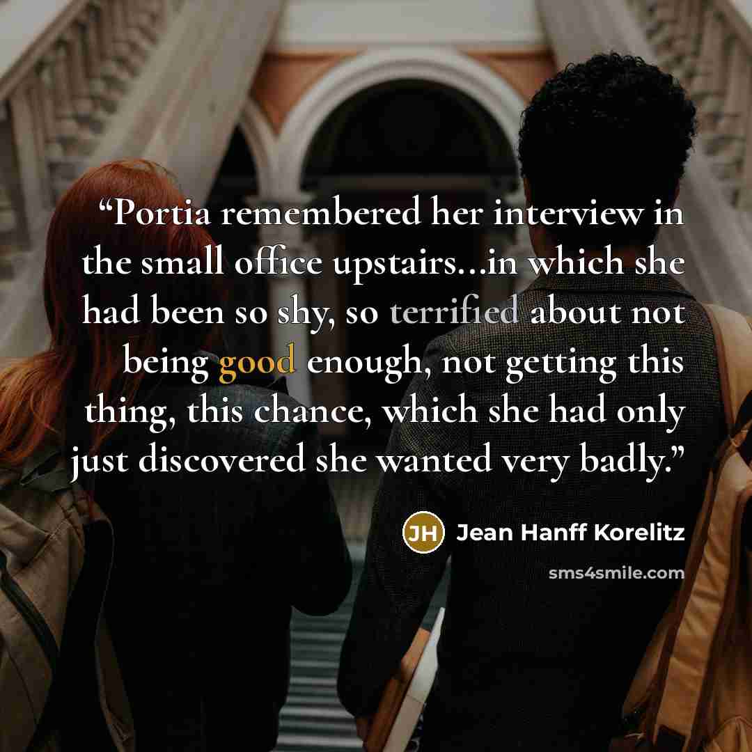 “Portia remembered her interview in the small office upstairs...in which she had been so shy, so terrified about not being good enough, not getting this thing, this chance, which she had only just discovered she wanted very badly.” quote by Jean Hanff Korelitz