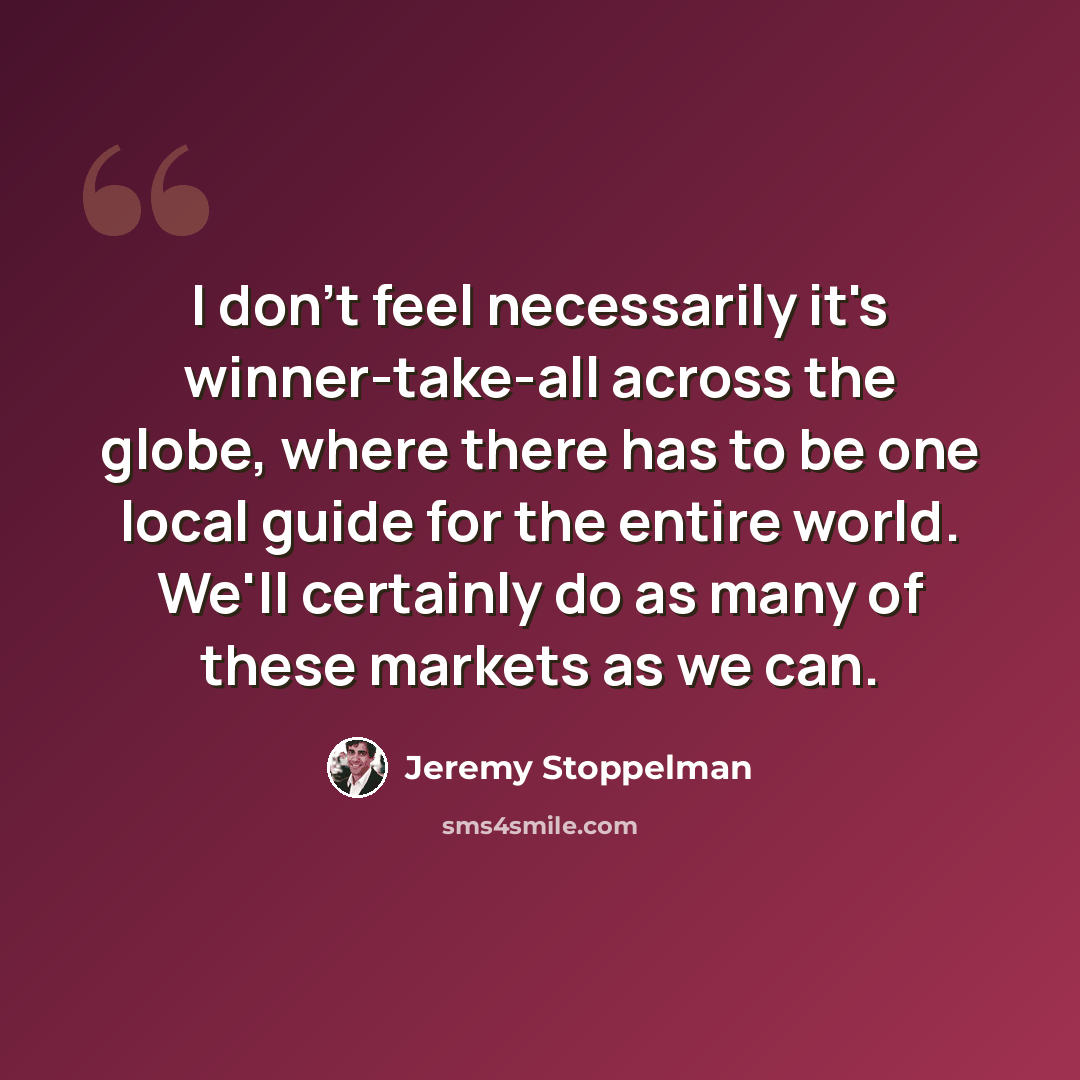 “I don't feel necessarily it's winner-take-all across the globe, where there has to be one local guide for the entire world. We'll certainly do as many of these markets as we can.” quote by Jeremy Stoppelman