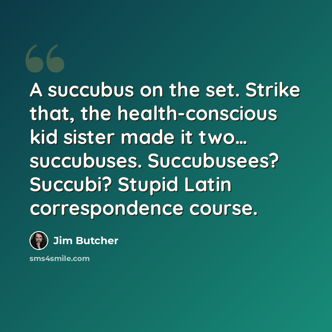 “A succubus on the set. Strike that, the health-conscious kid sister made it two… succubuses. Succubusees? Succubi? Stupid Latin correspondence course.” quote by Jim Butcher