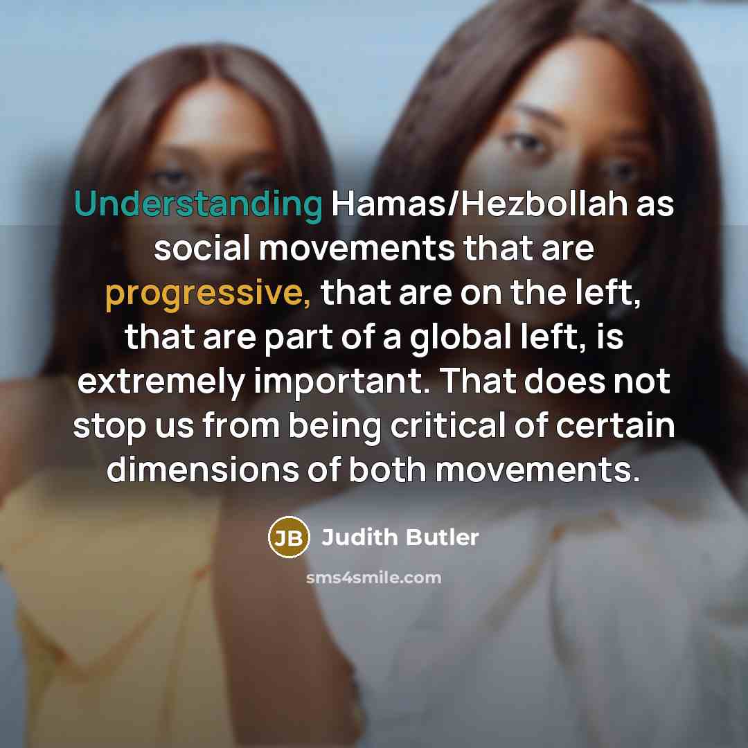“Understanding Hamas/Hezbollah as social movements that are progressive, that are on the left, that are part of a global left, is extremely important. That does not stop us from being critical of certain dimensions of both movements.” quote by Judith Butler