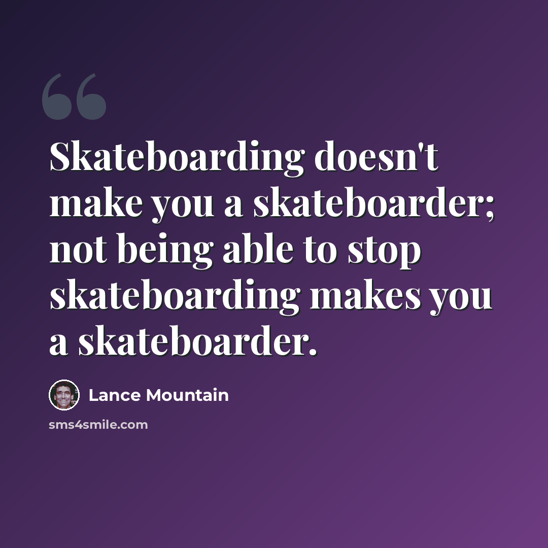 “Skateboarding doesn't make you a skateboarder; not being able to stop skateboarding makes you a skateboarder.” quote by Lance Mountain