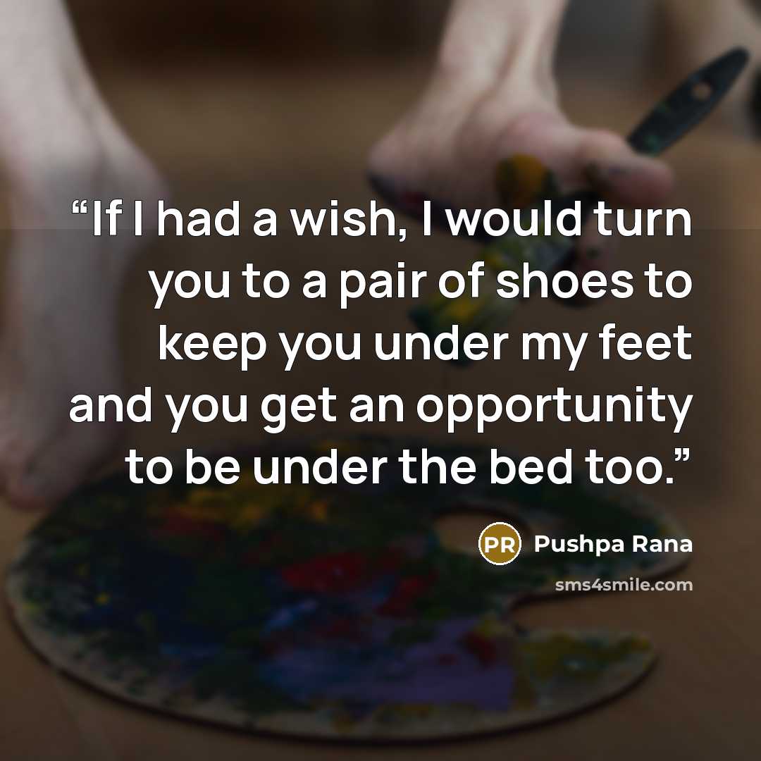 “If I had a wish, I would turn you to a pair of shoes to keep you under my feet and you get an opportunity to be under the bed too.” quote by Pushpa Rana