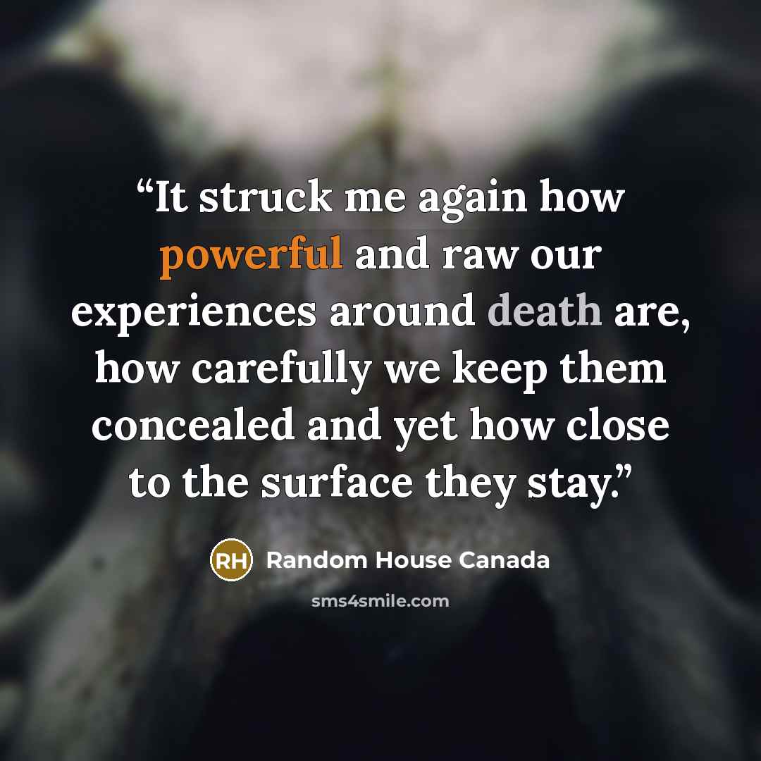 “It struck me again how powerful and raw our experiences around death are, how carefully we keep them concealed and yet how close to the surface they stay.” quote by Random House Canada