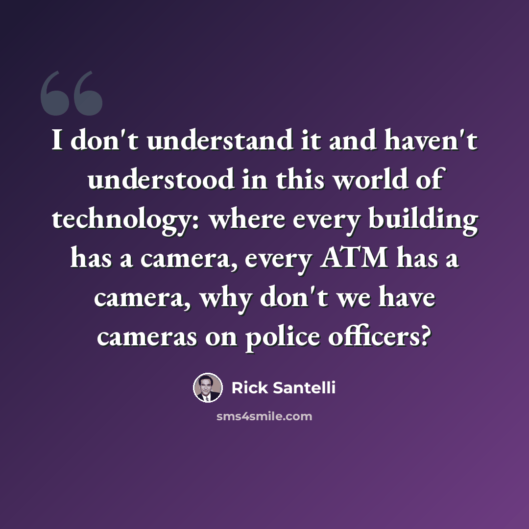 “I don't understand it and haven't understood in this world of technology: where every building has a camera, every ATM has a camera, why don't we have cameras on police officers?” quote by Rick Santelli