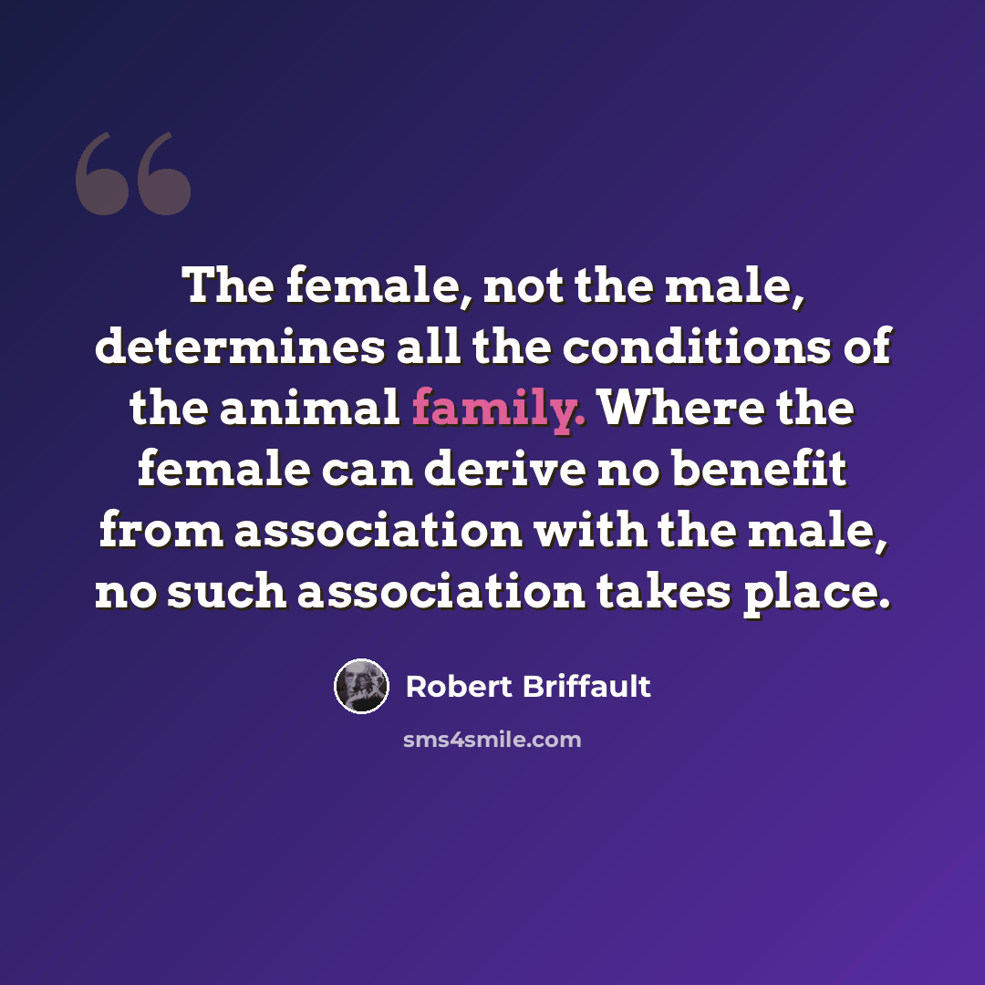 “The female, not the male, determines all the conditions of the animal family. Where the female can derive no benefit from association with the male, no such association takes place.” quote by Robert Briffault