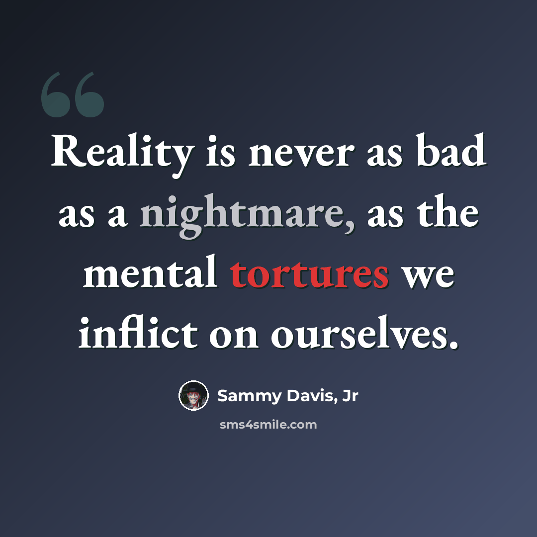 “Reality is never as bad as a nightmare, as the mental tortures we inflict on ourselves.” quote by Sammy Davis, Jr