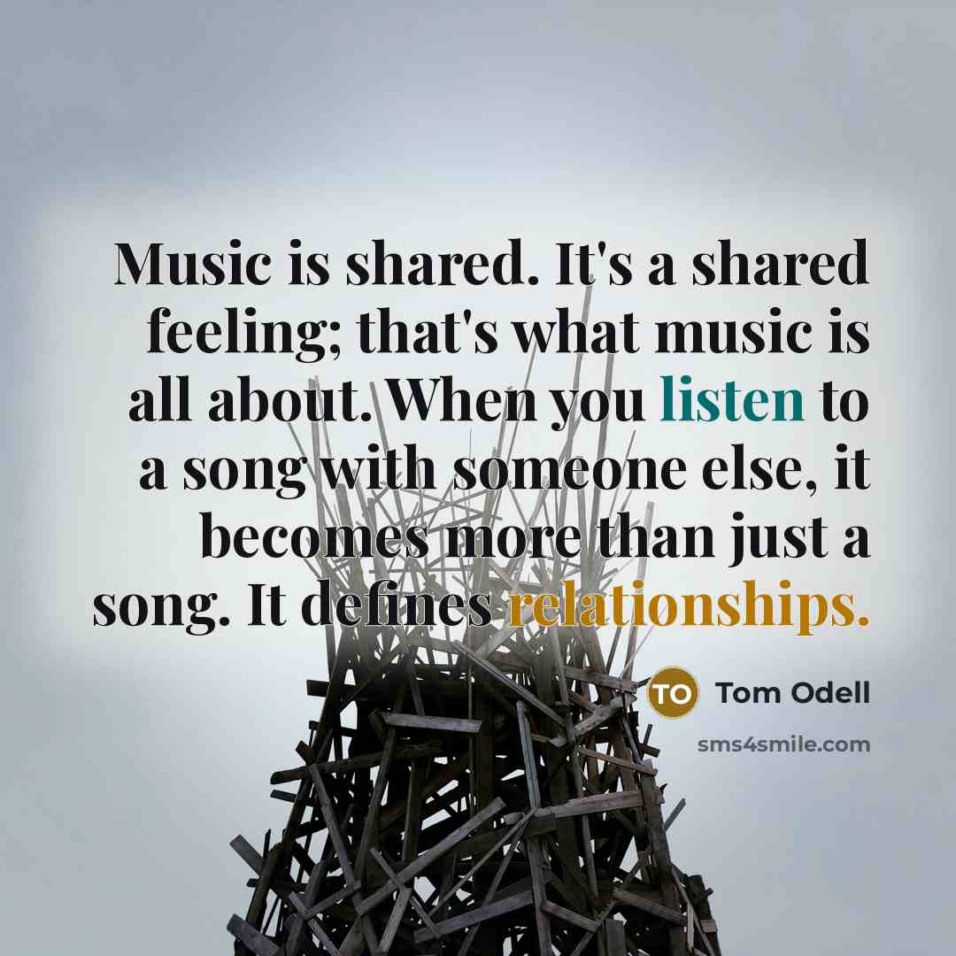 “Music is shared. It's a shared feeling; that's what music is all about. When you listen to a song with someone else, it becomes more than just a song. It defines relationships.” quote by Tom Odell