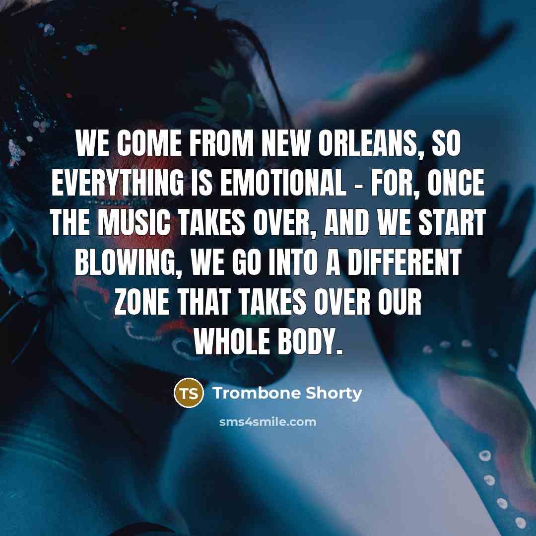 “We come from New Orleans, so everything is emotional - for, once the music takes over, and we start blowing, we go into a different zone that takes over our whole body.” quote by Trombone Shorty
