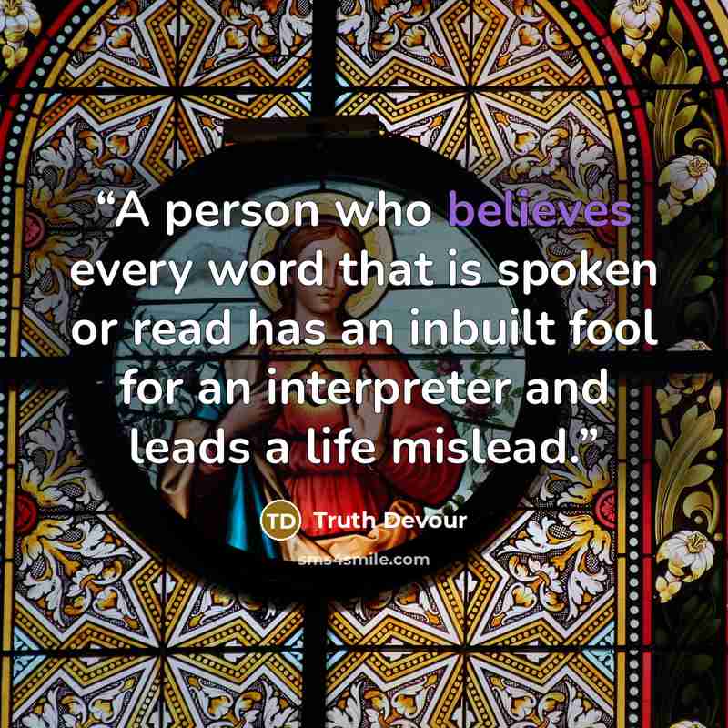 “A person who believes every word that is spoken or read has an inbuilt fool for an interpreter and leads a life mislead.” quote by Truth Devour