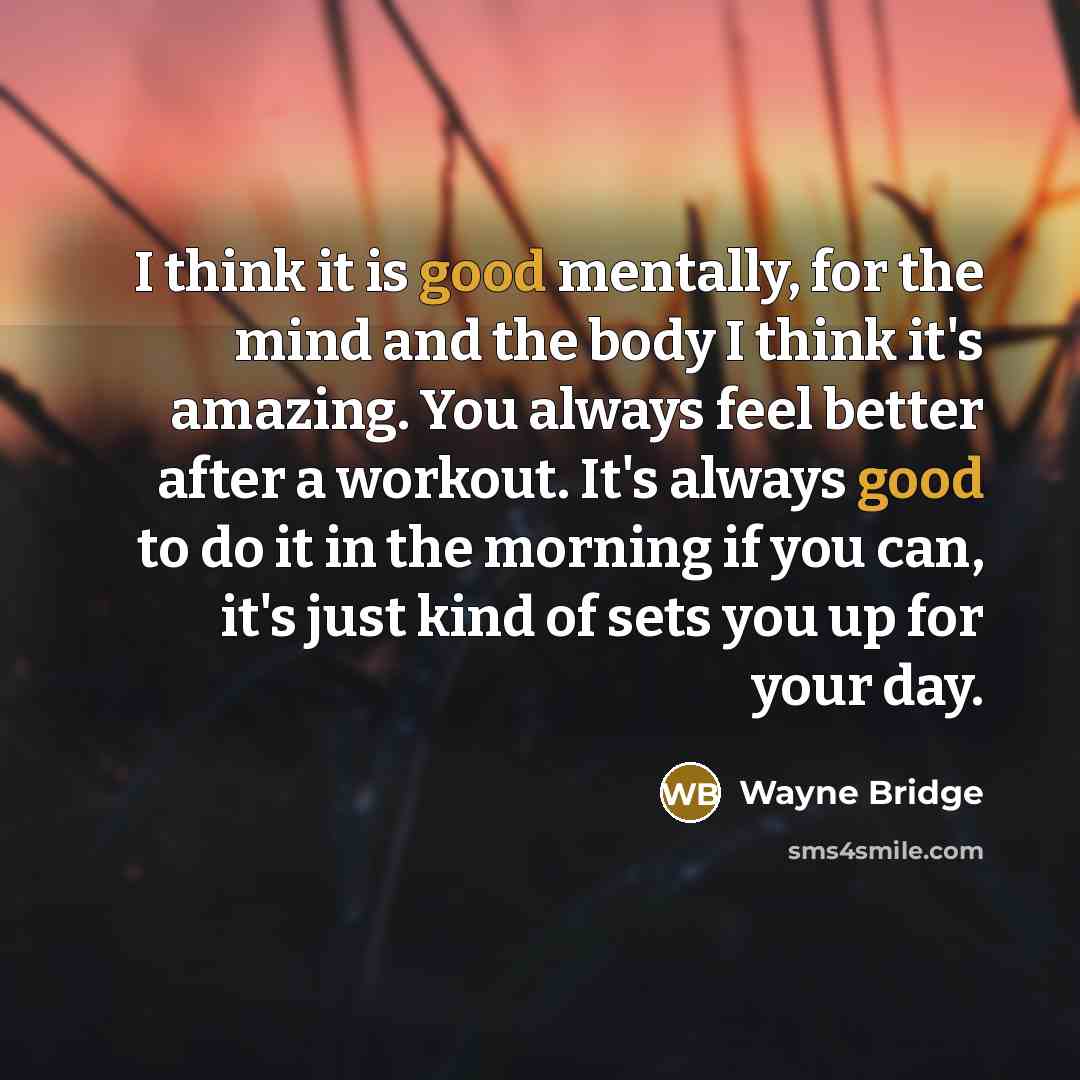“I think it is good mentally, for the mind and the body I think it's amazing. You always feel better after a workout. It's always good to do it in the morning if you can, it's just kind of sets you up for your day.” quote by Wayne Bridge