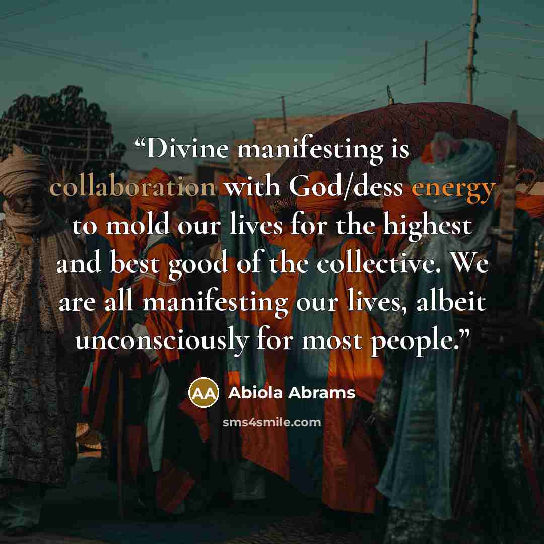 “Divine manifesting is collaboration with God/dess energy to mold our lives for the highest and best good of the collective. We are all manifesting our lives, albeit unconsciously for most people.” quote by Abiola Abrams