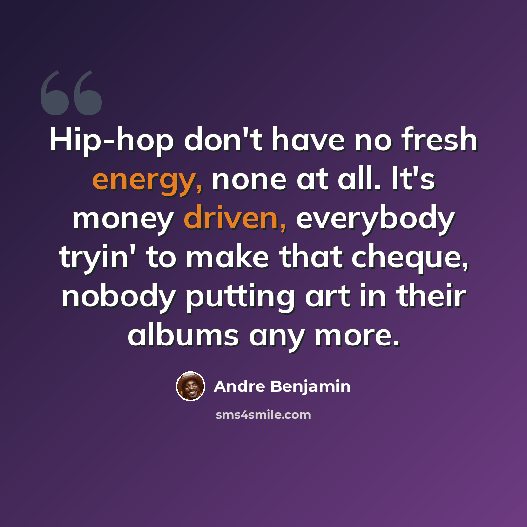 “Hip-hop don't have no fresh energy, none at all. It's money driven, everybody tryin' to make that cheque, nobody putting art in their albums any more.” quote by Andre Benjamin